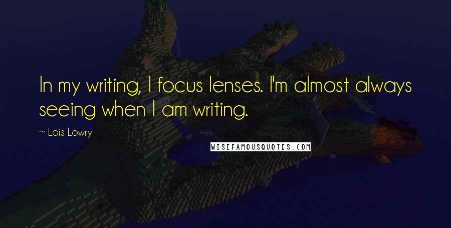 Lois Lowry Quotes: In my writing, I focus lenses. I'm almost always seeing when I am writing.