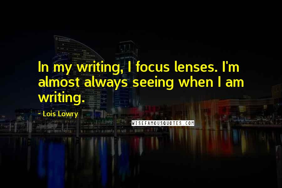 Lois Lowry Quotes: In my writing, I focus lenses. I'm almost always seeing when I am writing.