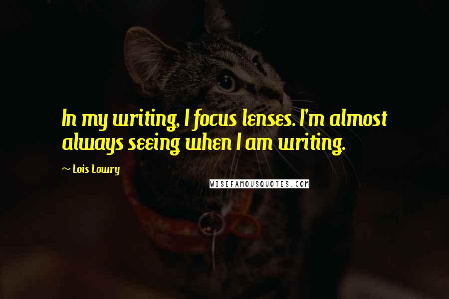 Lois Lowry Quotes: In my writing, I focus lenses. I'm almost always seeing when I am writing.