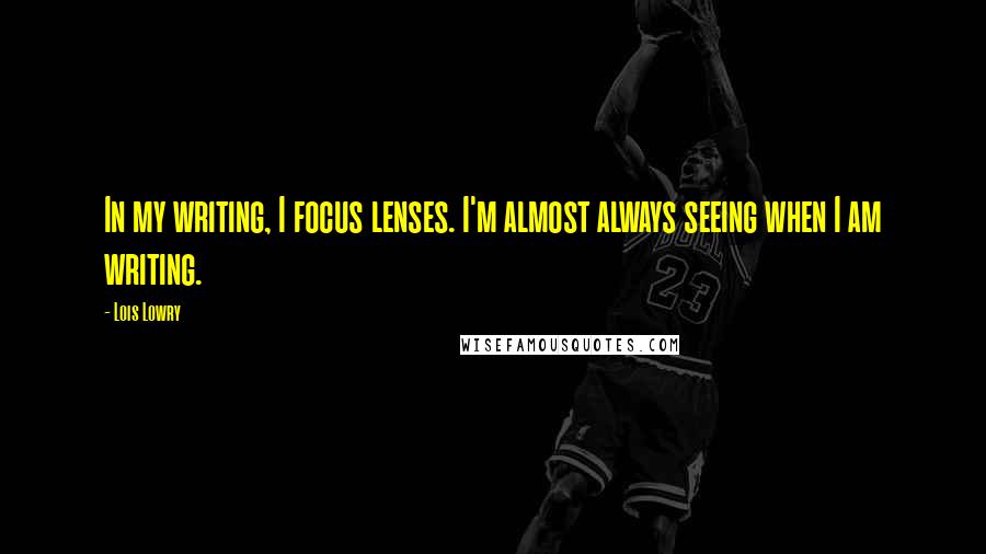 Lois Lowry Quotes: In my writing, I focus lenses. I'm almost always seeing when I am writing.