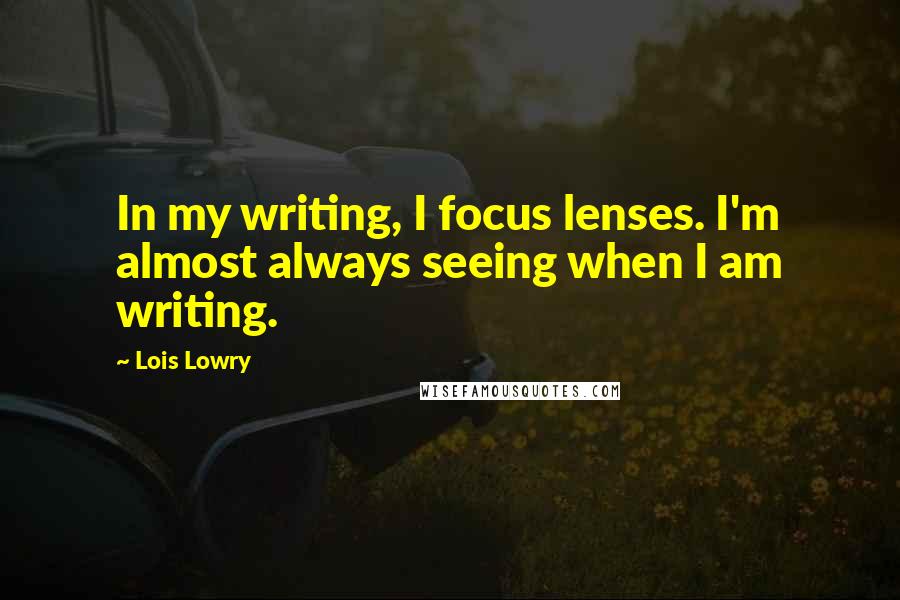 Lois Lowry Quotes: In my writing, I focus lenses. I'm almost always seeing when I am writing.