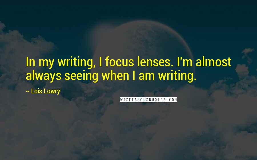 Lois Lowry Quotes: In my writing, I focus lenses. I'm almost always seeing when I am writing.