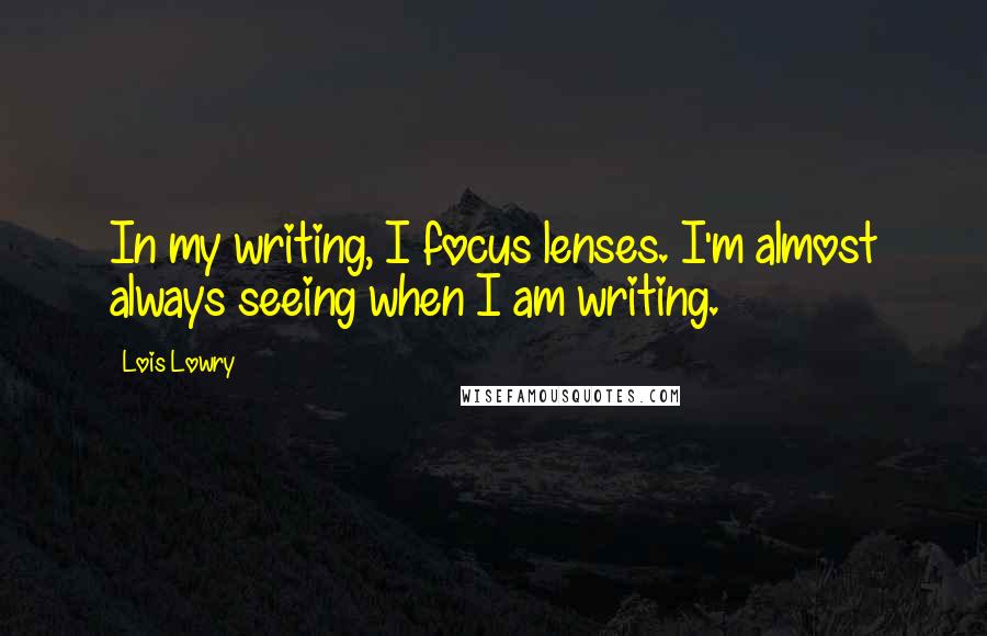 Lois Lowry Quotes: In my writing, I focus lenses. I'm almost always seeing when I am writing.
