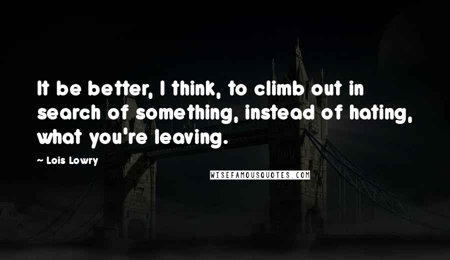 Lois Lowry Quotes: It be better, I think, to climb out in search of something, instead of hating, what you're leaving.