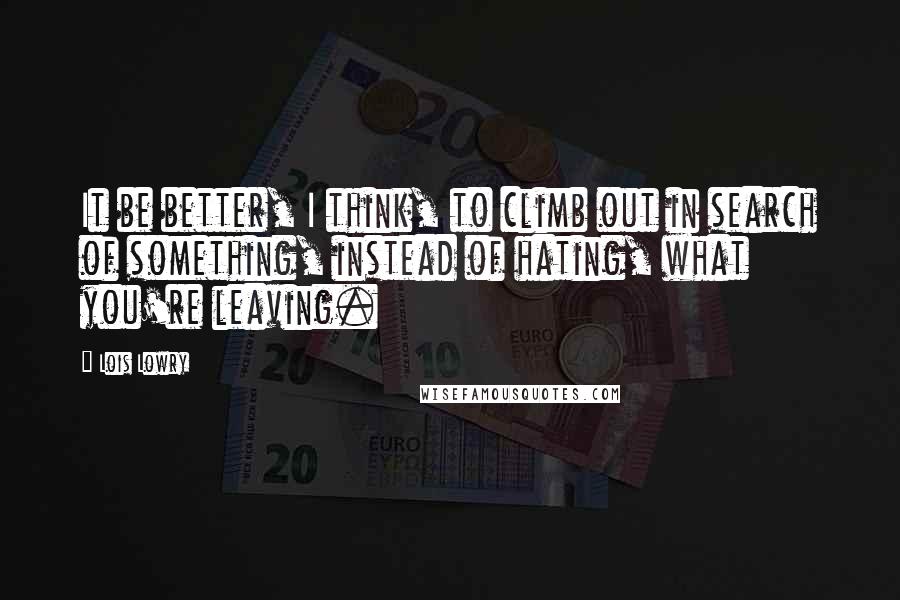 Lois Lowry Quotes: It be better, I think, to climb out in search of something, instead of hating, what you're leaving.