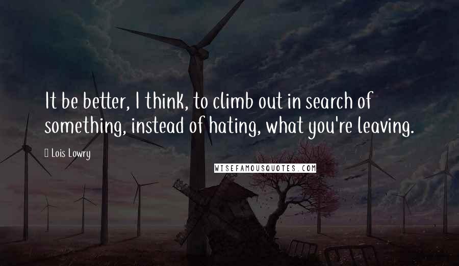 Lois Lowry Quotes: It be better, I think, to climb out in search of something, instead of hating, what you're leaving.