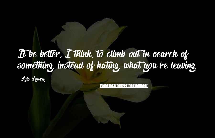 Lois Lowry Quotes: It be better, I think, to climb out in search of something, instead of hating, what you're leaving.