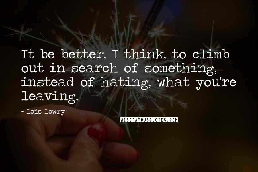 Lois Lowry Quotes: It be better, I think, to climb out in search of something, instead of hating, what you're leaving.