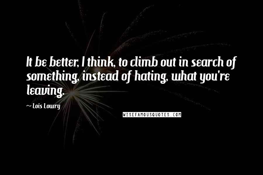 Lois Lowry Quotes: It be better, I think, to climb out in search of something, instead of hating, what you're leaving.