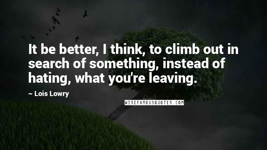Lois Lowry Quotes: It be better, I think, to climb out in search of something, instead of hating, what you're leaving.