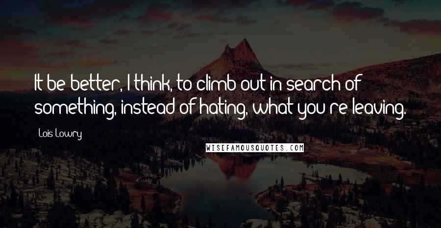 Lois Lowry Quotes: It be better, I think, to climb out in search of something, instead of hating, what you're leaving.