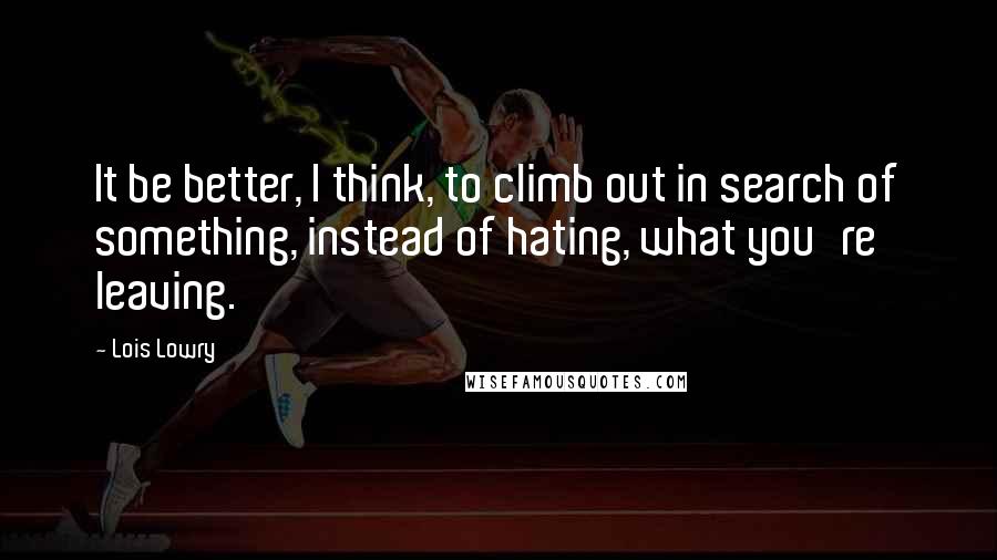 Lois Lowry Quotes: It be better, I think, to climb out in search of something, instead of hating, what you're leaving.