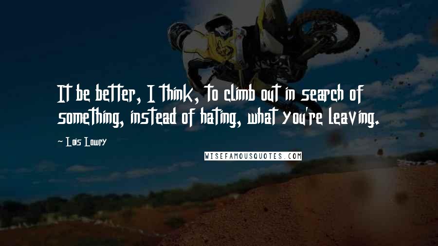 Lois Lowry Quotes: It be better, I think, to climb out in search of something, instead of hating, what you're leaving.