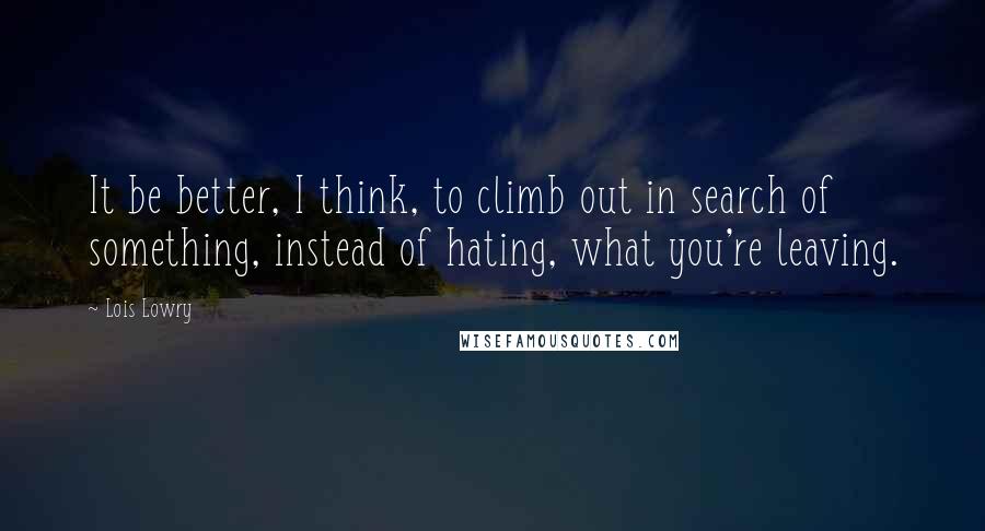 Lois Lowry Quotes: It be better, I think, to climb out in search of something, instead of hating, what you're leaving.