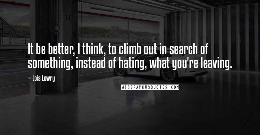 Lois Lowry Quotes: It be better, I think, to climb out in search of something, instead of hating, what you're leaving.