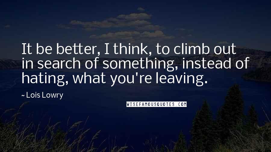 Lois Lowry Quotes: It be better, I think, to climb out in search of something, instead of hating, what you're leaving.