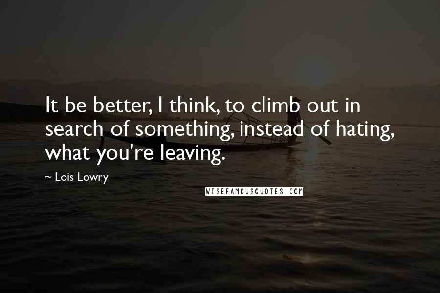 Lois Lowry Quotes: It be better, I think, to climb out in search of something, instead of hating, what you're leaving.