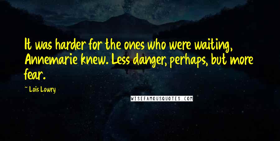 Lois Lowry Quotes: It was harder for the ones who were waiting, Annemarie knew. Less danger, perhaps, but more fear.