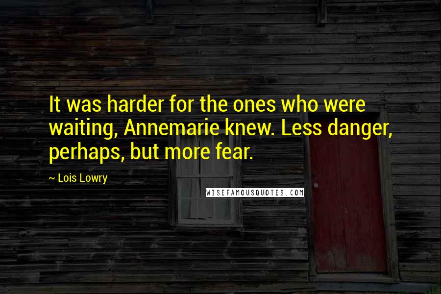 Lois Lowry Quotes: It was harder for the ones who were waiting, Annemarie knew. Less danger, perhaps, but more fear.