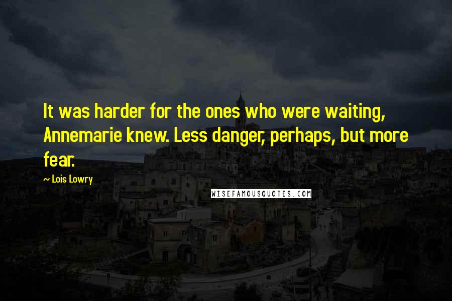 Lois Lowry Quotes: It was harder for the ones who were waiting, Annemarie knew. Less danger, perhaps, but more fear.