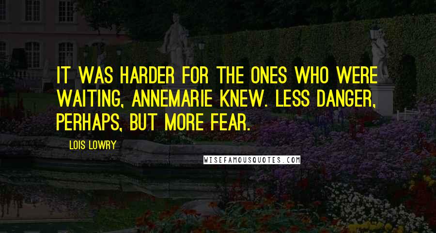 Lois Lowry Quotes: It was harder for the ones who were waiting, Annemarie knew. Less danger, perhaps, but more fear.