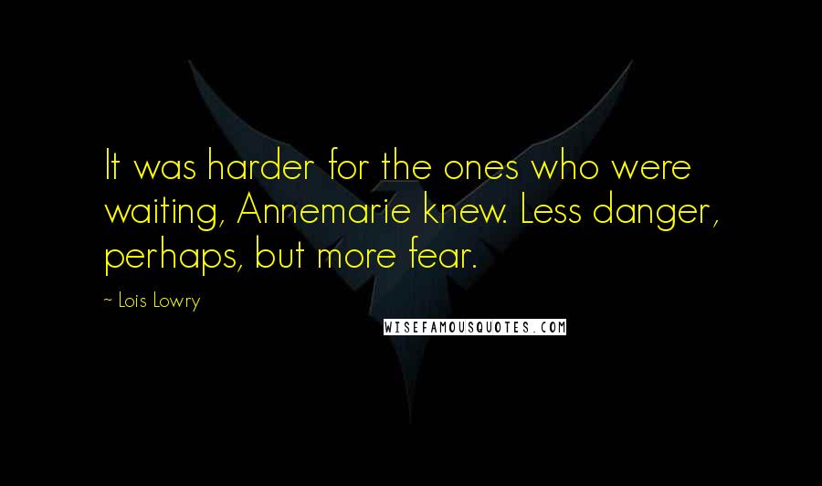 Lois Lowry Quotes: It was harder for the ones who were waiting, Annemarie knew. Less danger, perhaps, but more fear.