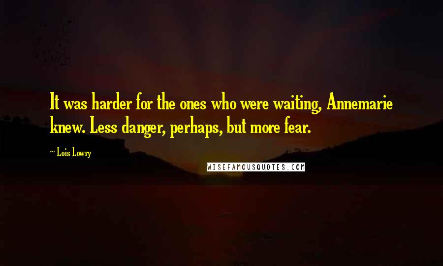 Lois Lowry Quotes: It was harder for the ones who were waiting, Annemarie knew. Less danger, perhaps, but more fear.