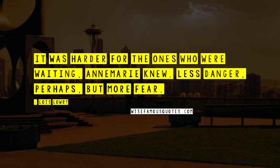 Lois Lowry Quotes: It was harder for the ones who were waiting, Annemarie knew. Less danger, perhaps, but more fear.