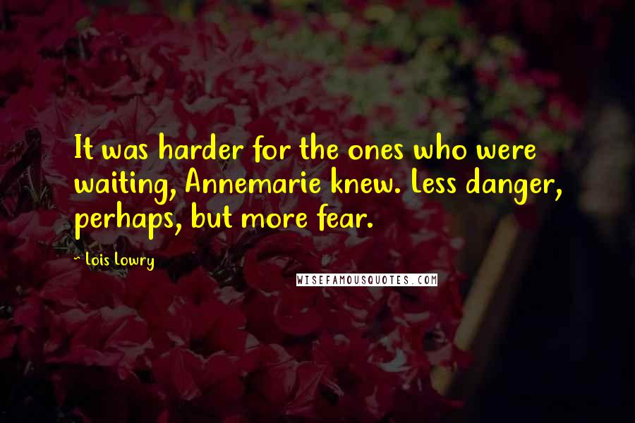 Lois Lowry Quotes: It was harder for the ones who were waiting, Annemarie knew. Less danger, perhaps, but more fear.