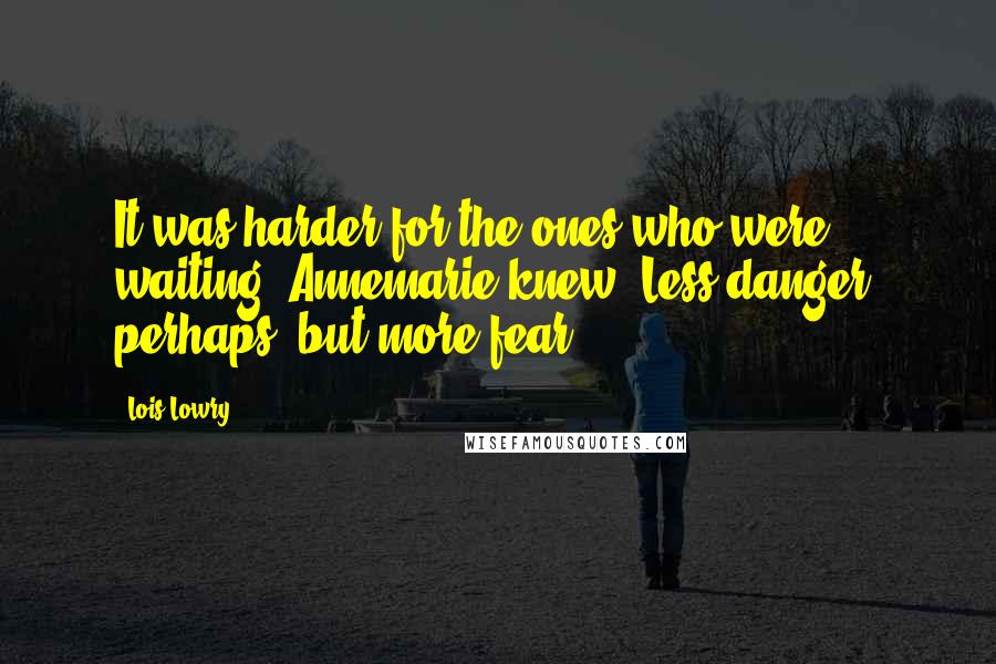 Lois Lowry Quotes: It was harder for the ones who were waiting, Annemarie knew. Less danger, perhaps, but more fear.