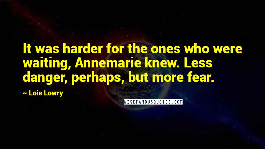 Lois Lowry Quotes: It was harder for the ones who were waiting, Annemarie knew. Less danger, perhaps, but more fear.