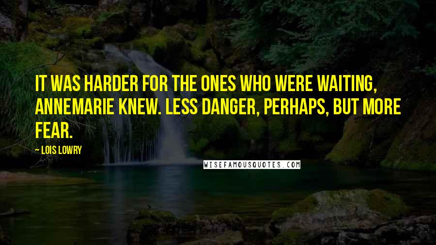 Lois Lowry Quotes: It was harder for the ones who were waiting, Annemarie knew. Less danger, perhaps, but more fear.