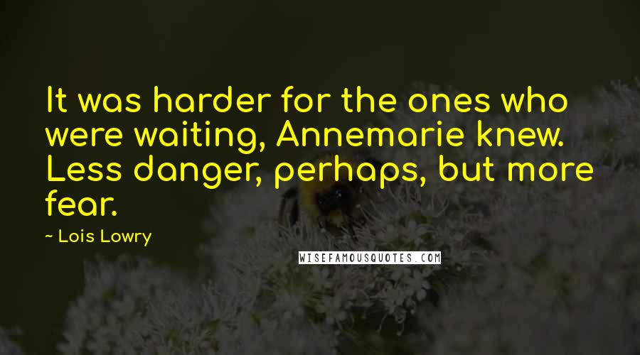 Lois Lowry Quotes: It was harder for the ones who were waiting, Annemarie knew. Less danger, perhaps, but more fear.