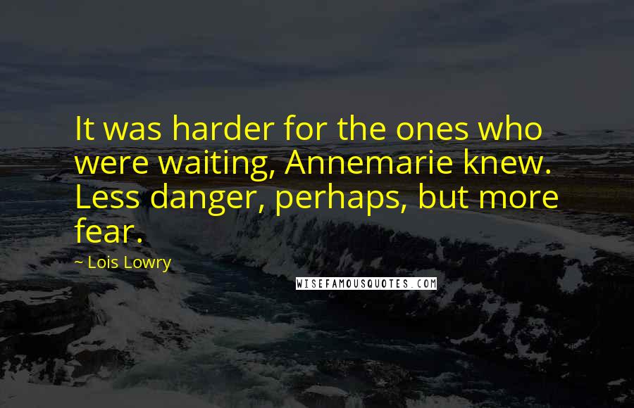 Lois Lowry Quotes: It was harder for the ones who were waiting, Annemarie knew. Less danger, perhaps, but more fear.