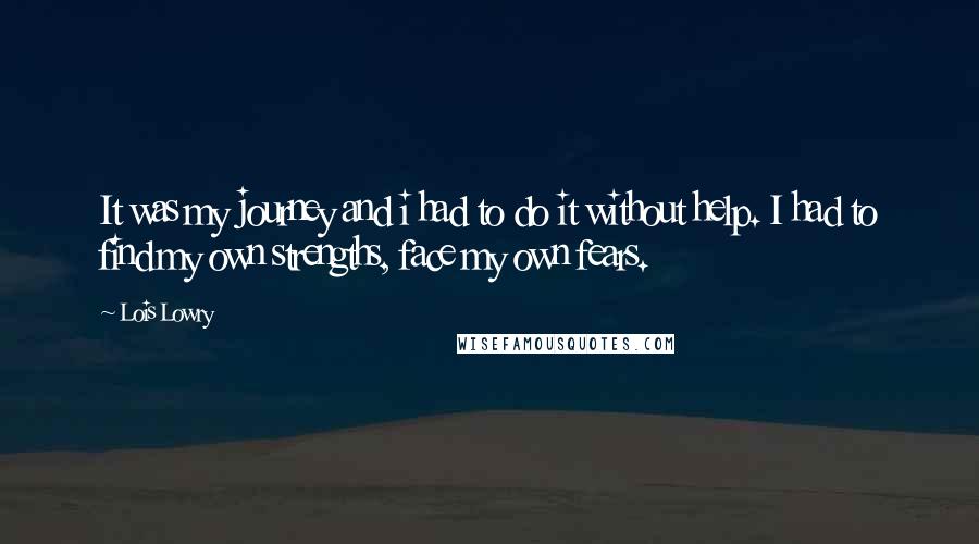 Lois Lowry Quotes: It was my journey and i had to do it without help. I had to find my own strengths, face my own fears.