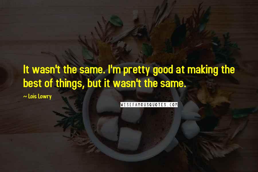 Lois Lowry Quotes: It wasn't the same. I'm pretty good at making the best of things, but it wasn't the same.