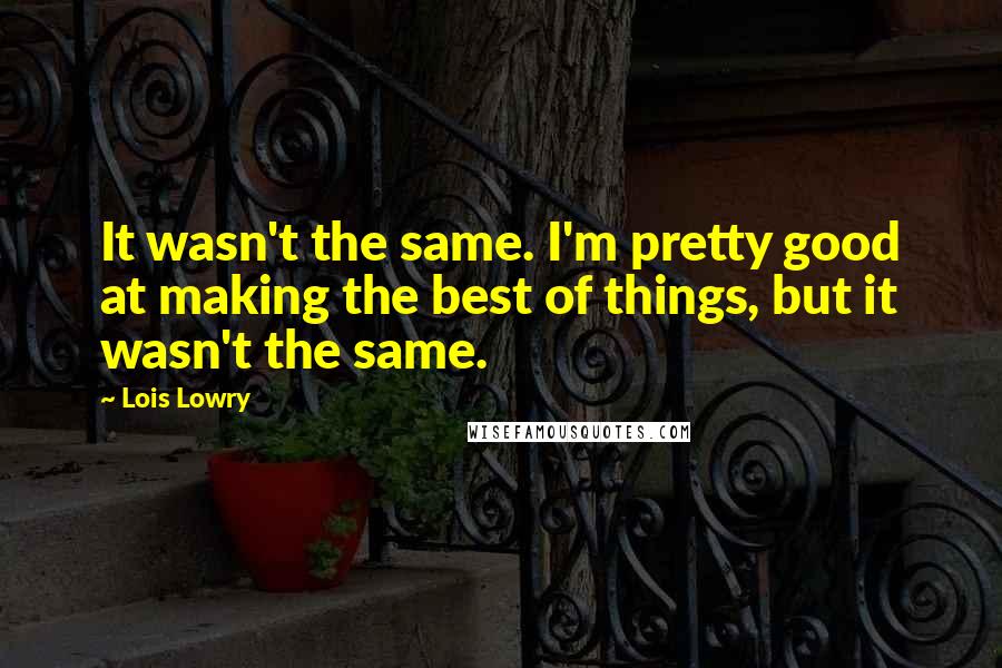 Lois Lowry Quotes: It wasn't the same. I'm pretty good at making the best of things, but it wasn't the same.