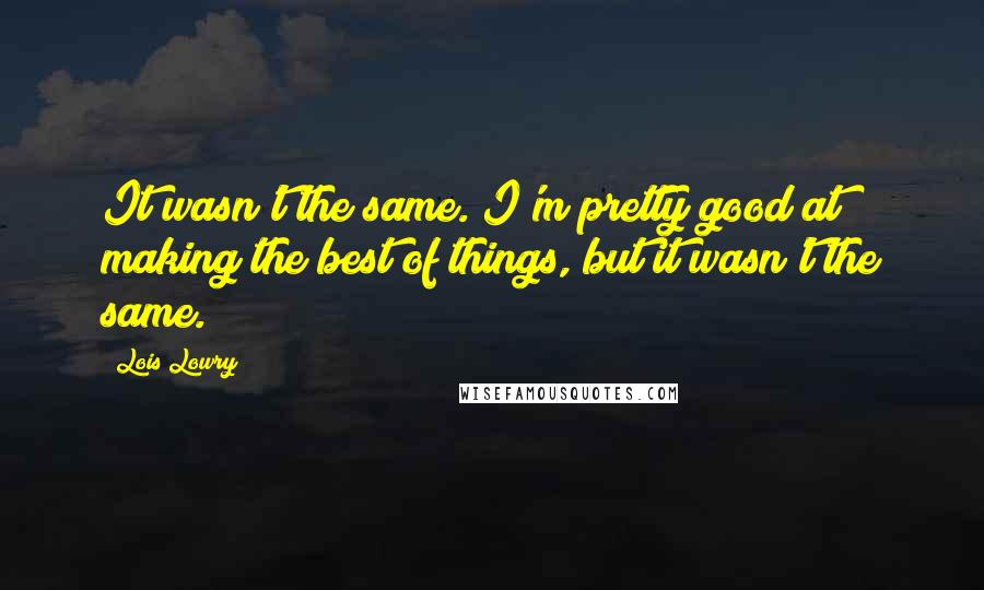 Lois Lowry Quotes: It wasn't the same. I'm pretty good at making the best of things, but it wasn't the same.