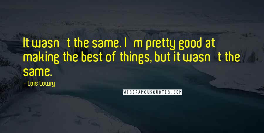 Lois Lowry Quotes: It wasn't the same. I'm pretty good at making the best of things, but it wasn't the same.