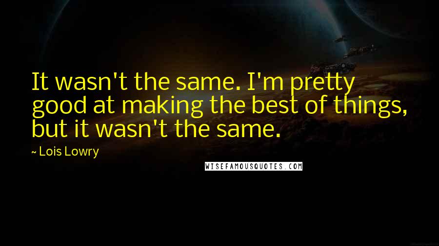 Lois Lowry Quotes: It wasn't the same. I'm pretty good at making the best of things, but it wasn't the same.