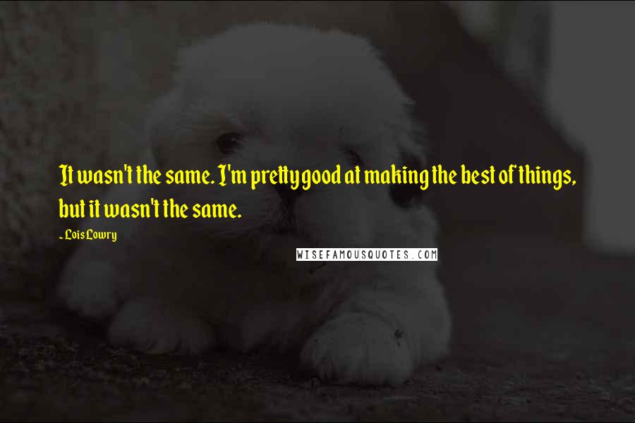 Lois Lowry Quotes: It wasn't the same. I'm pretty good at making the best of things, but it wasn't the same.