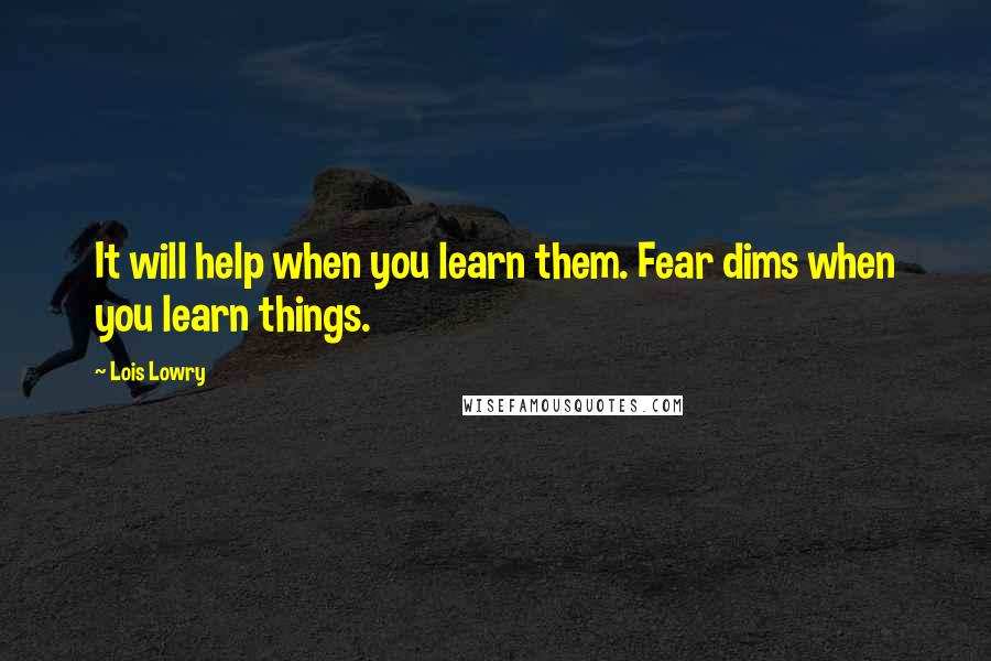 Lois Lowry Quotes: It will help when you learn them. Fear dims when you learn things.