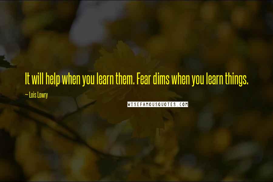 Lois Lowry Quotes: It will help when you learn them. Fear dims when you learn things.