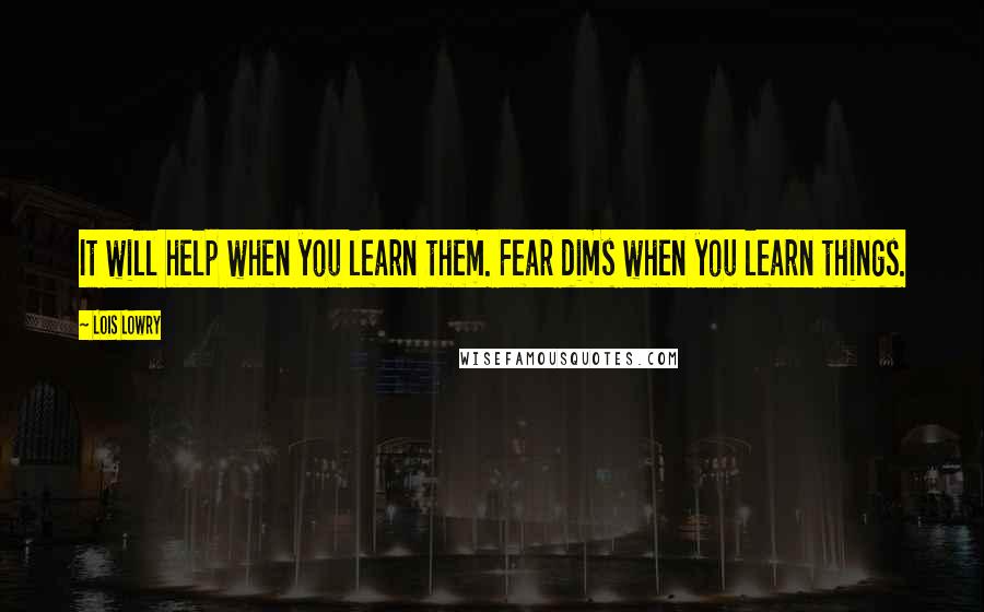 Lois Lowry Quotes: It will help when you learn them. Fear dims when you learn things.