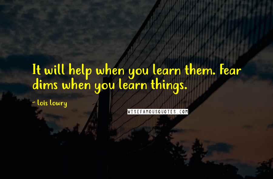 Lois Lowry Quotes: It will help when you learn them. Fear dims when you learn things.