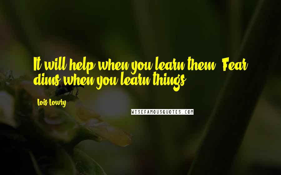 Lois Lowry Quotes: It will help when you learn them. Fear dims when you learn things.