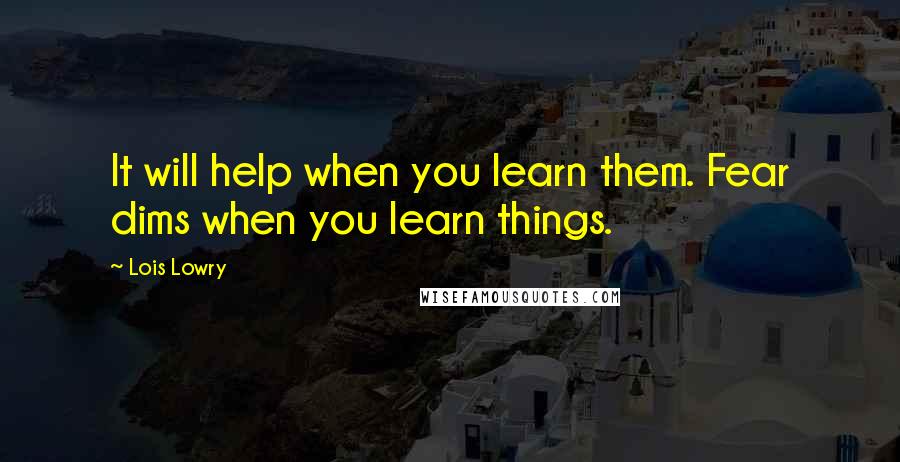 Lois Lowry Quotes: It will help when you learn them. Fear dims when you learn things.