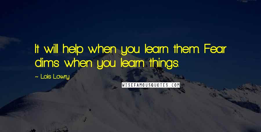 Lois Lowry Quotes: It will help when you learn them. Fear dims when you learn things.