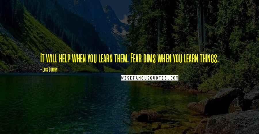 Lois Lowry Quotes: It will help when you learn them. Fear dims when you learn things.