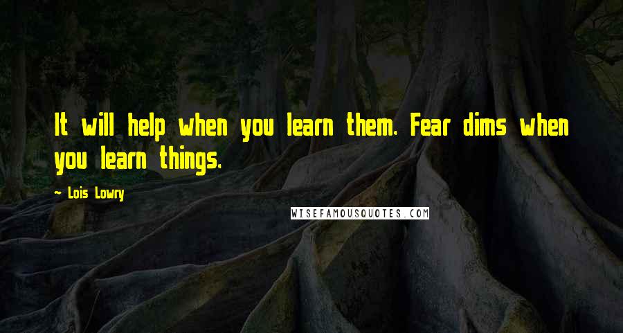 Lois Lowry Quotes: It will help when you learn them. Fear dims when you learn things.